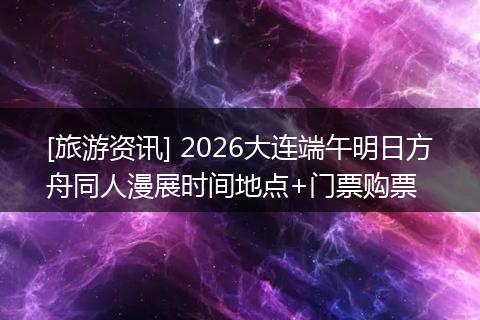 [旅游资讯] 2026大连端午明日方舟同人漫展时间地点+门票购票