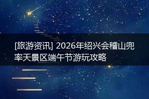 [旅游资讯] 2026年绍兴会稽山兜率天景区端午节游玩攻略