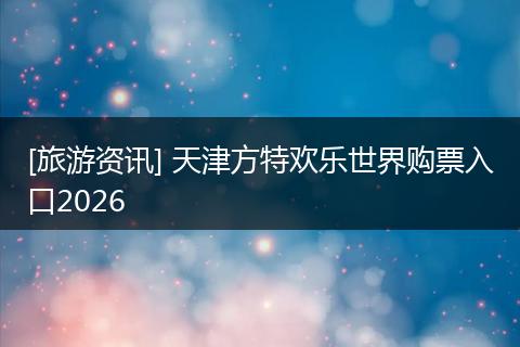 [旅游资讯] 天津方特欢乐世界购票入口2026