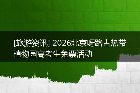 [旅游资讯] 2026北京呀路古热带植物园高考生免票活动