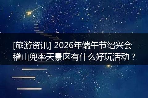 [旅游资讯] 2026年端午节绍兴会稽山兜率天景区有什么好玩活动？