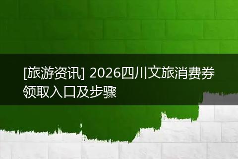 [旅游资讯] 2026四川文旅消费券领取入口及步骤
